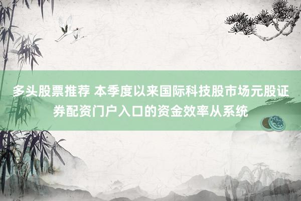 多头股票推荐 本季度以来国际科技股市场元股证券配资门户入口的资金效率从系统