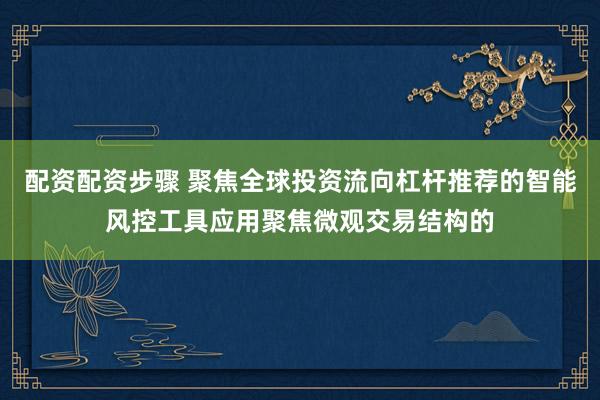 配资配资步骤 聚焦全球投资流向杠杆推荐的智能风控工具应用聚焦微观交易结构的
