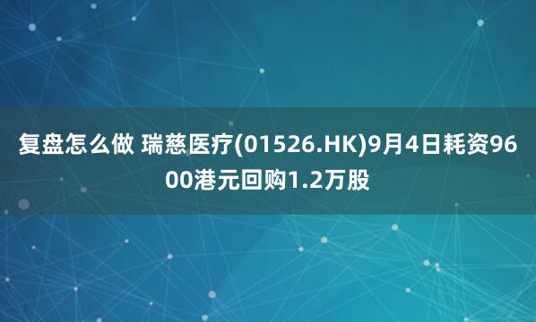 复盘怎么做 瑞慈医疗(01526.HK)9月4日耗资9600港元回购1.2万股