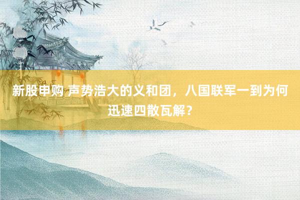 新股申购 声势浩大的义和团，八国联军一到为何迅速四散瓦解？