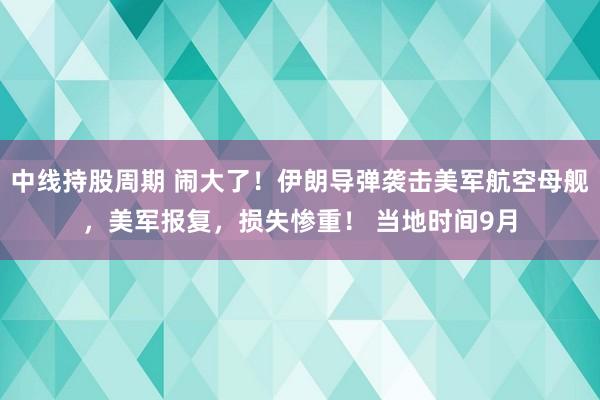 中线持股周期 闹大了！伊朗导弹袭击美军航空母舰，美军报复，损失惨重！ 当地时间9月