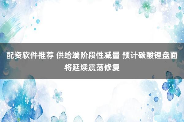 配资软件推荐 供给端阶段性减量 预计碳酸锂盘面将延续震荡修复