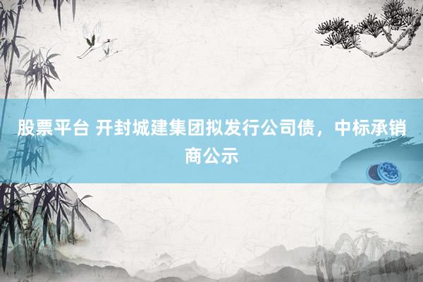 股票平台 开封城建集团拟发行公司债，中标承销商公示
