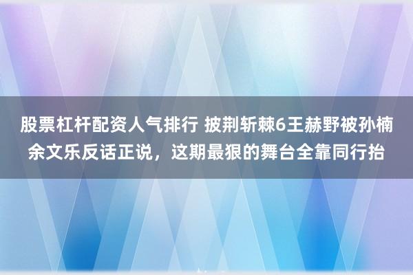 股票杠杆配资人气排行 披荆斩棘6王赫野被孙楠余文乐反话正说，这期最狠的舞台全靠同行抬