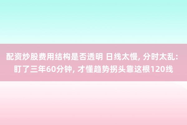 配资炒股费用结构是否透明 日线太慢, 分时太乱: 盯了三年60分钟, 才懂趋势拐头靠这根120线