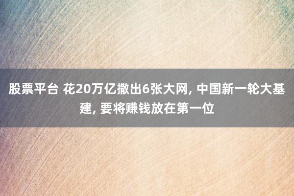 股票平台 花20万亿撒出6张大网, 中国新一轮大基建, 要将赚钱放在第一位