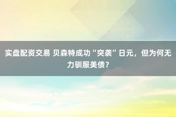 实盘配资交易 贝森特成功“突袭”日元，但为何无力驯服美债？