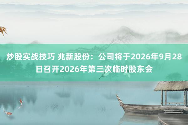炒股实战技巧 兆新股份：公司将于2026年9月28日召开2026年第三次临时股东会