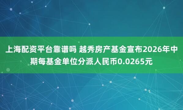 上海配资平台靠谱吗 越秀房产基金宣布2026年中期每基金单位分派人民币0.0265元