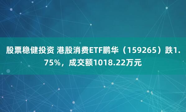 股票稳健投资 港股消费ETF鹏华（159265）跌1.75%，成交额1018.22万元