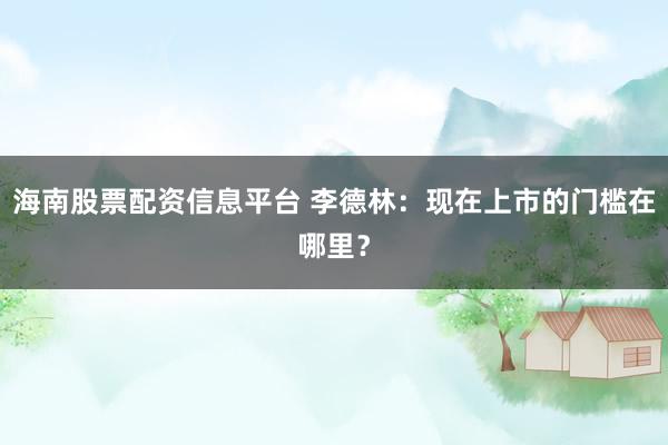 海南股票配资信息平台 李德林：现在上市的门槛在哪里？