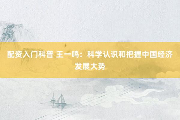 配资入门科普 王一鸣：科学认识和把握中国经济发展大势