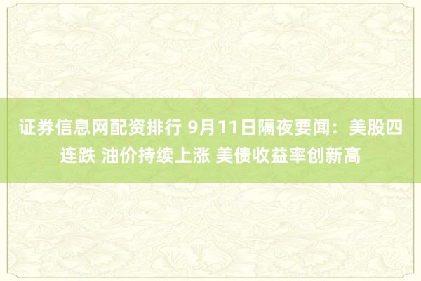 证券信息网配资排行 9月11日隔夜要闻：美股四连跌 油价持续上涨 美债收益率创新高