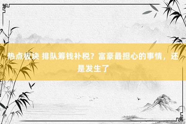 热点板块 排队筹钱补税？富豪最担心的事情，还是发生了