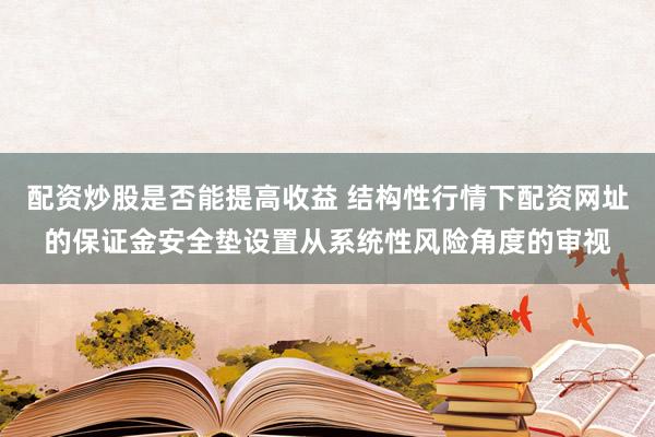 配资炒股是否能提高收益 结构性行情下配资网址的保证金安全垫设置从系统性风险角度的审视