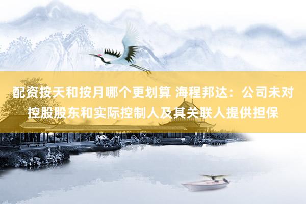 配资按天和按月哪个更划算 海程邦达：公司未对控股股东和实际控制人及其关联人提供担保