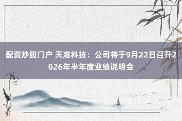 配资炒股门户 天准科技：公司将于9月22日召开2026年半年度业绩说明会