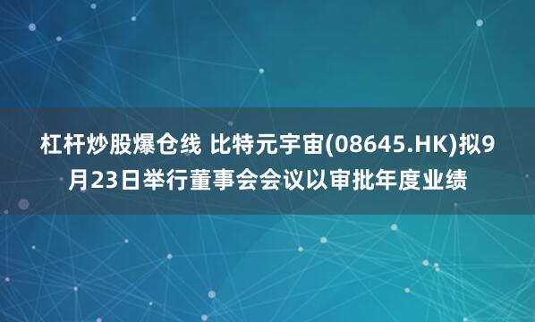 杠杆炒股爆仓线 比特元宇宙(08645.HK)拟9月23日举行董事会会议以审批年度业绩