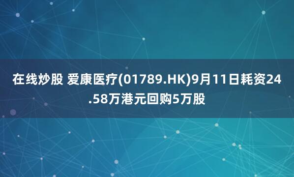 在线炒股 爱康医疗(01789.HK)9月11日耗资24.58万港元回购5万股