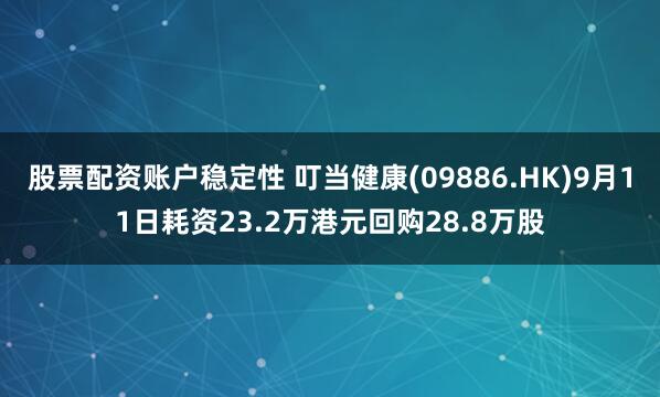 股票配资账户稳定性 叮当健康(09886.HK)9月11日耗资23.2万港元回购28.8万股
