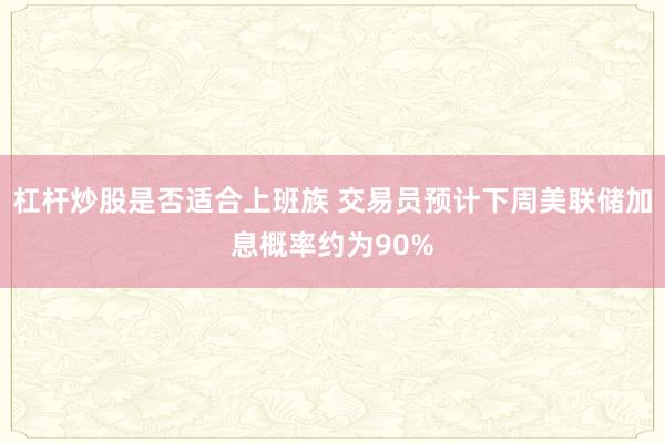 杠杆炒股是否适合上班族 交易员预计下周美联储加息概率约为90%