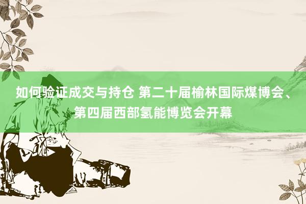 如何验证成交与持仓 第二十届榆林国际煤博会、第四届西部氢能博览会开幕