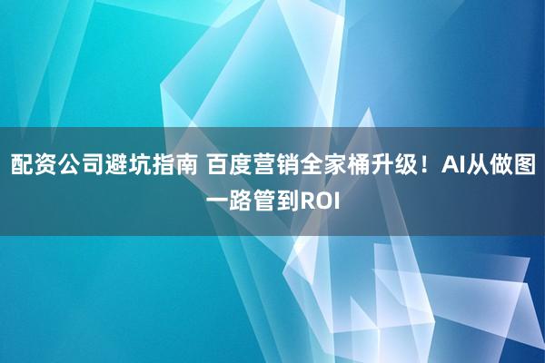 配资公司避坑指南 百度营销全家桶升级！AI从做图一路管到ROI