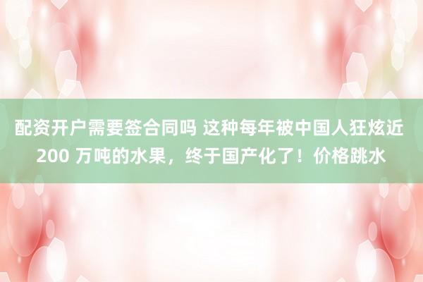 配资开户需要签合同吗 这种每年被中国人狂炫近 200 万吨的水果，终于国产化了！价格跳水