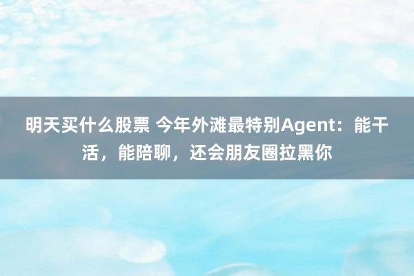 明天买什么股票 今年外滩最特别Agent：能干活，能陪聊，还会朋友圈拉黑你