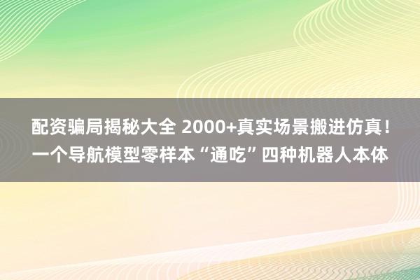 配资骗局揭秘大全 2000+真实场景搬进仿真！一个导航模型零样本“通吃”四种机器人本体