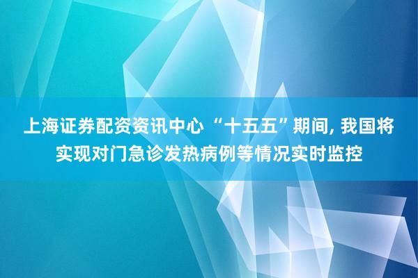 上海证券配资资讯中心 “十五五”期间, 我国将实现对门急诊发热病例等情况实时监控