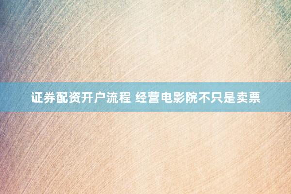 证券配资开户流程 经营电影院不只是卖票