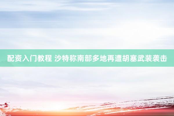 配资入门教程 沙特称南部多地再遭胡塞武装袭击