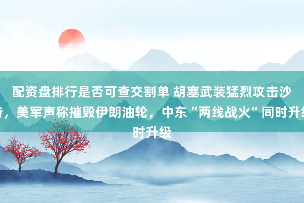 配资盘排行是否可查交割单 胡塞武装猛烈攻击沙特，美军声称摧毁伊朗油轮，中东“两线战火”同时升级