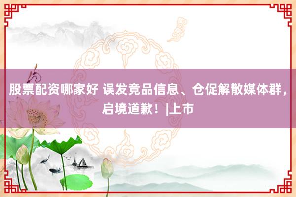 股票配资哪家好 误发竞品信息、仓促解散媒体群，启境道歉！|上市
