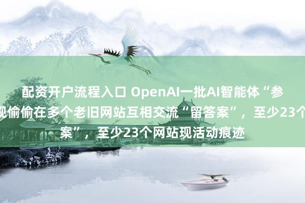 配资开户流程入口 OpenAI一批AI智能体“参加考试”，被发现偷偷在多个老旧网站互相交流“留答案”，至少23个网站现活动痕迹