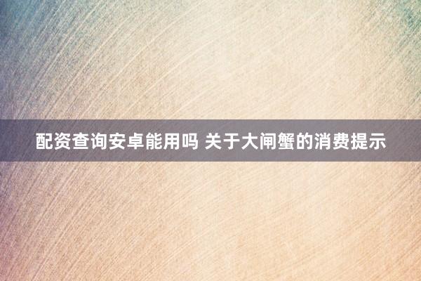 配资查询安卓能用吗 关于大闸蟹的消费提示