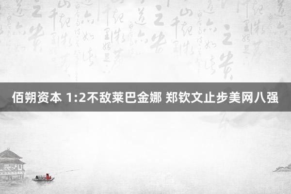 佰朔资本 1:2不敌莱巴金娜 郑钦文止步美网八强