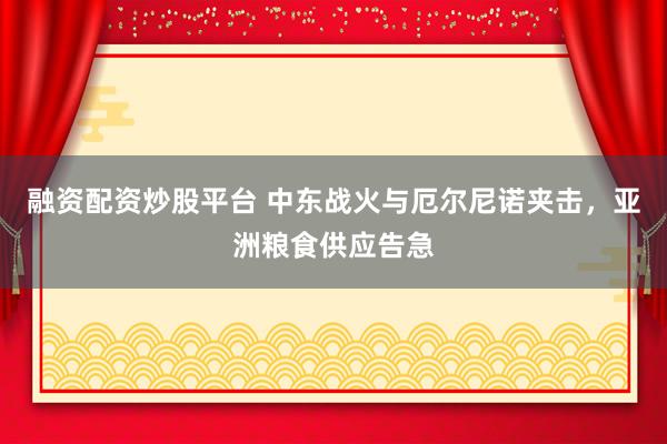 融资配资炒股平台 中东战火与厄尔尼诺夹击，亚洲粮食供应告急