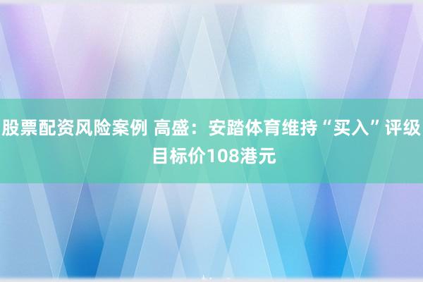 股票配资风险案例 高盛：安踏体育维持“买入”评级 目标价108港元