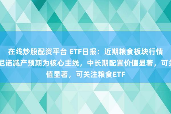 在线炒股配资平台 ETF日报：近期粮食板块行情以超强厄尔尼诺减产预期为核心主线，中长期配置价值显著，可关注粮食ETF