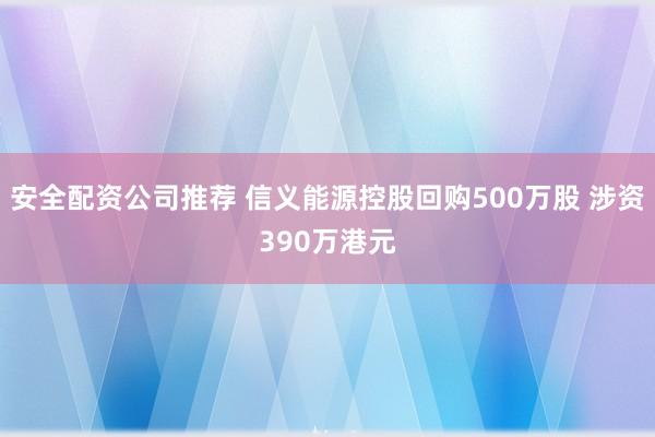 安全配资公司推荐 信义能源控股回购500万股 涉资390万港元
