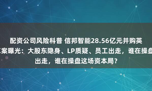 配资公司风险科普 信邦智能28.56亿元并购英迪芯微二更草案曝光：大股东隐身、LP质疑、员工出走，谁在操盘这场资本局？