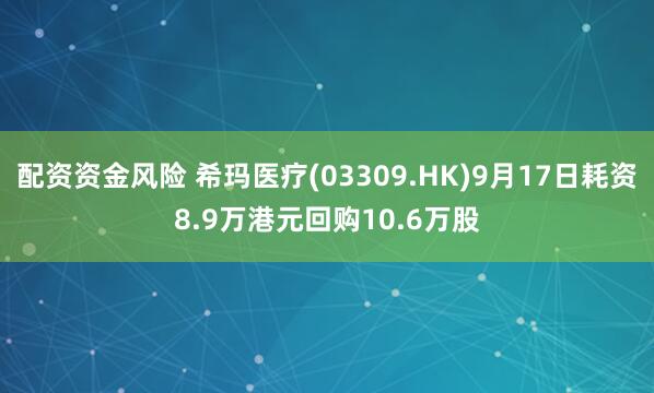 配资资金风险 希玛医疗(03309.HK)9月17日耗资8.9万港元回购10.6万股