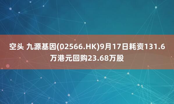 空头 九源基因(02566.HK)9月17日耗资131.6万港元回购23.68万股