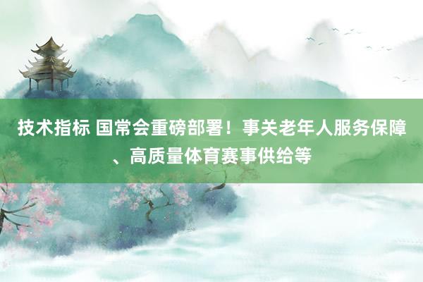 技术指标 国常会重磅部署！事关老年人服务保障、高质量体育赛事供给等