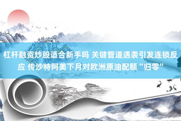 杠杆融资炒股适合新手吗 关键管道遇袭引发连锁反应 传沙特阿美下月对欧洲原油配额“归零”