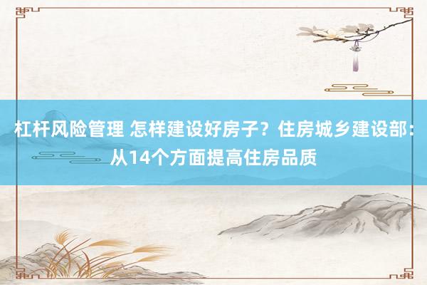杠杆风险管理 怎样建设好房子？住房城乡建设部：从14个方面提高住房品质