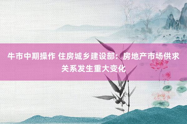牛市中期操作 住房城乡建设部：房地产市场供求关系发生重大变化