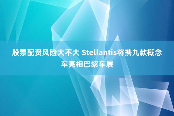 股票配资风险大不大 Stellantis将携九款概念车亮相巴黎车展